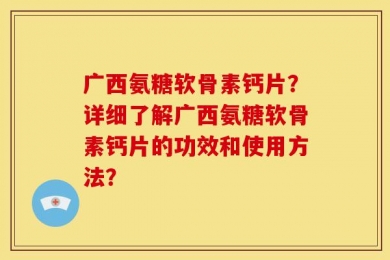 广西氨糖软骨素钙片？详细了解广西氨糖软骨素钙片的功效和使用方法？