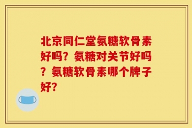 北京同仁堂氨糖软骨素好吗？氨糖对关节好吗？氨糖软骨素哪个牌子好？