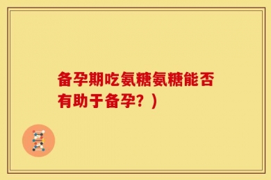 备孕期吃氨糖氨糖能否有助于备孕？)