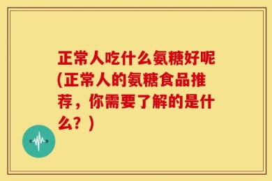 正常人吃什么氨糖好呢(正常人的氨糖食品推荐，你需要了解的是什么？)