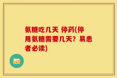 氨糖吃几天 停药(停用氨糖需要几天？易患者必读)