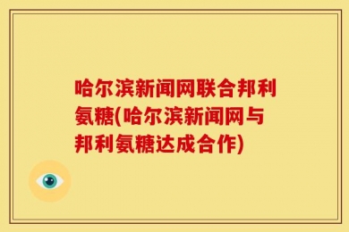 哈尔滨新闻网联合邦利氨糖(哈尔滨新闻网与邦利氨糖达成合作)