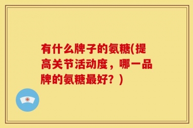 有什么牌子的氨糖(提高关节活动度，哪一品牌的氨糖最好？)