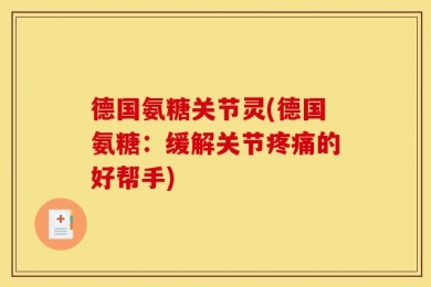 德国氨糖关节灵(德国氨糖：缓解关节疼痛的好帮手)