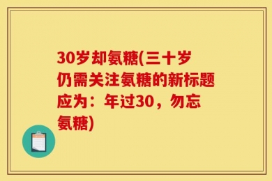 30岁却氨糖(三十岁仍需关注氨糖的新标题应为：年过30，勿忘氨糖)