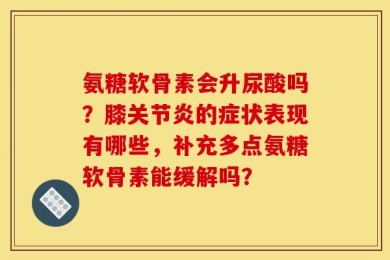 氨糖软骨素会升尿酸吗？膝关节炎的症状表现有哪些，补充多点氨糖软骨素能缓解吗？