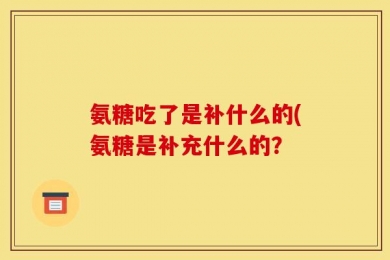 氨糖吃了是补什么的(氨糖是补充什么的？