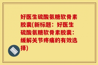 好医生硫酸氨糖软骨素胶囊(新标题：好医生硫酸氨糖软骨素胶囊：缓解关节疼痛的有效选择)
