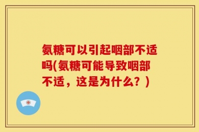 氨糖可以引起咽部不适吗(氨糖可能导致咽部不适，这是为什么？)