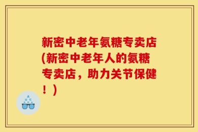 新密中老年氨糖专卖店(新密中老年人的氨糖专卖店，助力关节保健！)