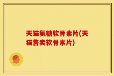 天猫氨糖软骨素片(天猫售卖软骨素片)
