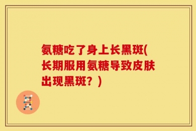 氨糖吃了身上长黑斑(长期服用氨糖导致皮肤出现黑斑？)