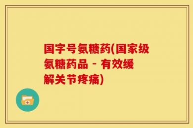 国字号氨糖药(国家级氨糖药品 - 有效缓解关节疼痛)