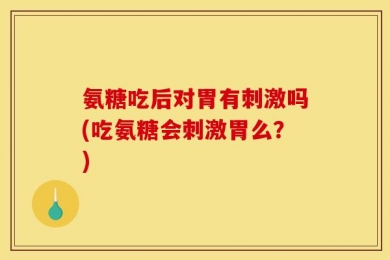 氨糖吃后对胃有刺激吗(吃氨糖会刺激胃么？)