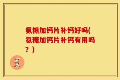 氨糖加钙片补钙好吗(氨糖加钙片补钙有用吗？)