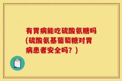 有胃病能吃硫酸氨糖吗(硫酸氨基葡萄糖对胃病患者安全吗？)