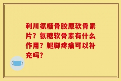 利川氨糖骨胶原软骨素片？氨糖软骨素有什么作用？腿脚疼痛可以补充吗？