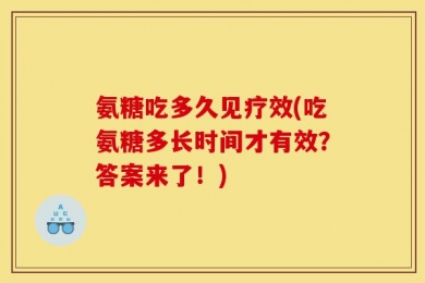 氨糖吃多久见疗效(吃氨糖多长时间才有效？答案来了！)