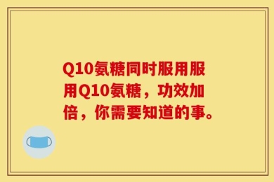 Q10氨糖同时服用服用Q10氨糖，功效加倍，你需要知道的事。