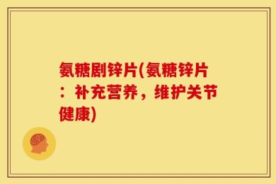 氨糖剧锌片(氨糖锌片：补充营养，维护关节健康)