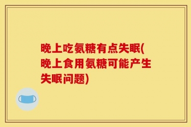 晚上吃氨糖有点失眠(晚上食用氨糖可能产生失眠问题)