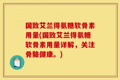 国致艾兰得氨糖软骨素用量(国致艾兰得氨糖软骨素用量详解，关注骨骼健康。)