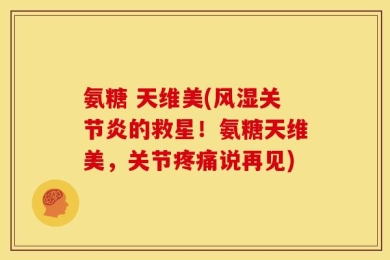 氨糖 天维美(风湿关节炎的救星！氨糖天维美，关节疼痛说再见)