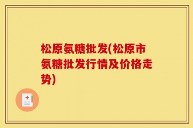 松原氨糖批发(松原市氨糖批发行情及价格走势)