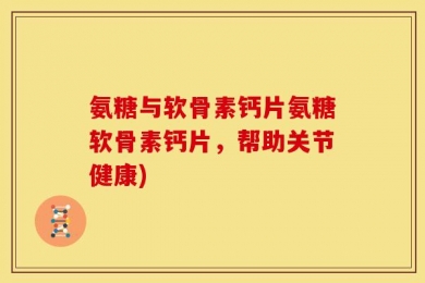 氨糖与软骨素钙片氨糖软骨素钙片，帮助关节健康)