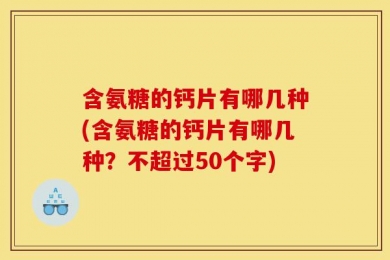 含氨糖的钙片有哪几种(含氨糖的钙片有哪几种？不超过50个字)