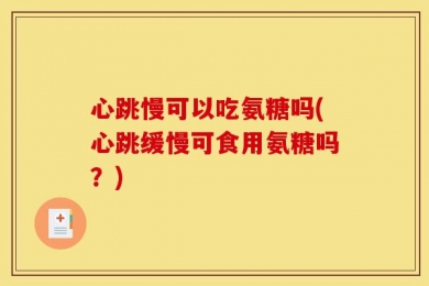 心跳慢可以吃氨糖吗(心跳缓慢可食用氨糖吗？)