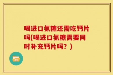 喝进口氨糖还需吃钙片吗(喝进口氨糖需要同时补充钙片吗？)
