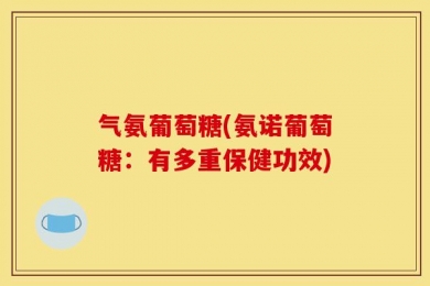 气氨葡萄糖(氨诺葡萄糖：有多重保健功效)