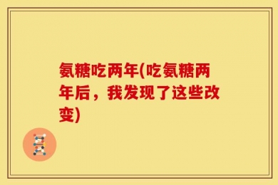 氨糖吃两年(吃氨糖两年后，我发现了这些改变)