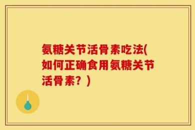 氨糖关节活骨素吃法(如何正确食用氨糖关节活骨素？)