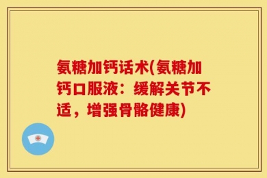 氨糖加钙话术(氨糖加钙口服液：缓解关节不适，增强骨骼健康)