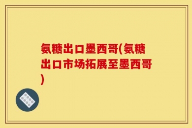 氨糖出口墨西哥(氨糖出口市场拓展至墨西哥)
