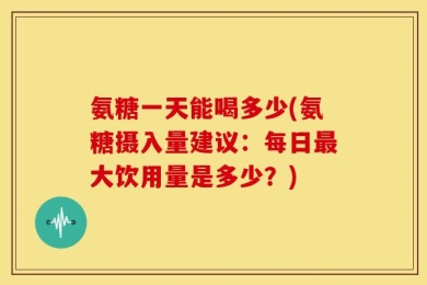 氨糖一天能喝多少(氨糖摄入量建议：每日最大饮用量是多少？)