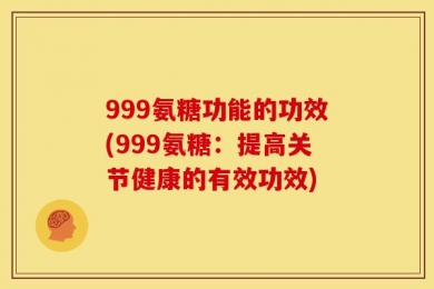 999氨糖功能的功效(999氨糖：提高关节健康的有效功效)