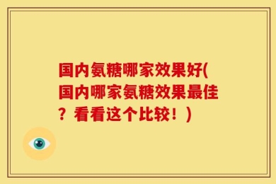 国内氨糖哪家效果好(国内哪家氨糖效果最佳？看看这个比较！)