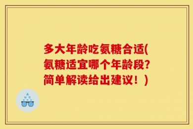 多大年龄吃氨糖合适(氨糖适宜哪个年龄段？简单解读给出建议！)