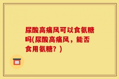 尿酸高痛风可以食氨糖吗(尿酸高痛风，能否食用氨糖？)