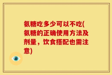 氨糖吃多少可以不吃(氨糖的正确使用方法及剂量，饮食搭配也需注意)