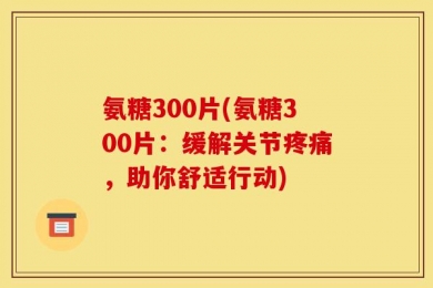 氨糖300片(氨糖300片：缓解关节疼痛，助你舒适行动)