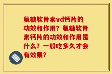氨糖软骨素vd钙片的功效和作用？氨糖软骨素钙片的功效和作用是什么？一般吃多久才会有效果？