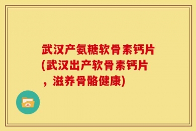 武汉产氨糖软骨素钙片(武汉出产软骨素钙片，滋养骨骼健康)