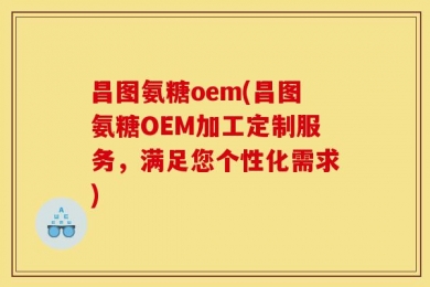 昌图氨糖oem(昌图氨糖OEM加工定制服务，满足您个性化需求)