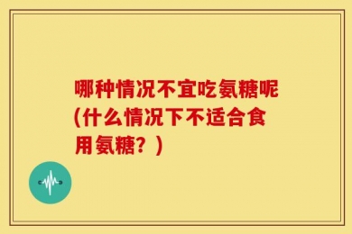 哪种情况不宜吃氨糖呢(什么情况下不适合食用氨糖？)