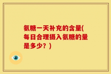 氨糖一天补充的含量(每日合理摄入氨糖的量是多少？)