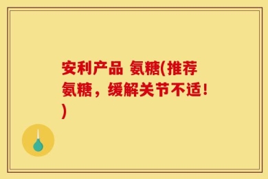 安利产品 氨糖(推荐氨糖，缓解关节不适！)